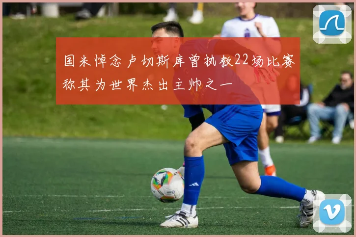 国米悼念卢切斯库曾执教22场比赛称其为世界杰出主帅之一