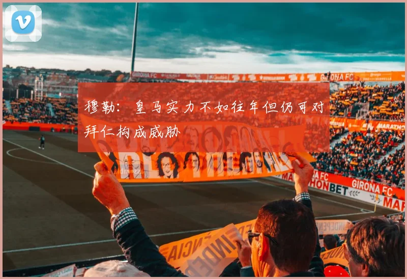 穆勒：皇马实力不如往年但仍可对拜仁构成威胁