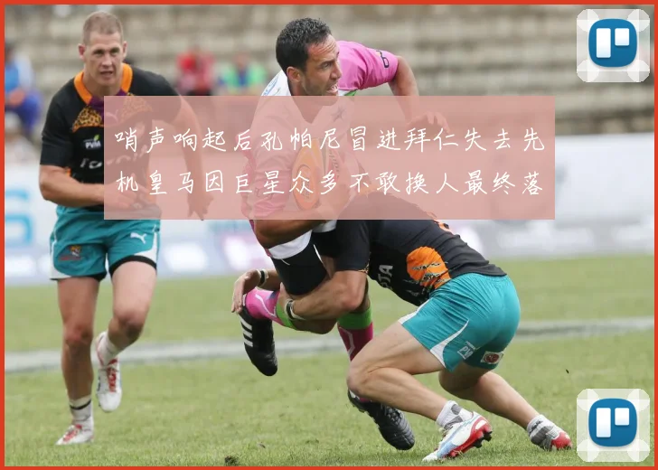哨声响起后孔帕尼冒进拜仁失去先机皇马因巨星众多不敢换人最终落败