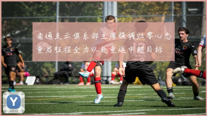 南通支云俱乐部主席强调归零心态重启征程全力以赴重返中超目标